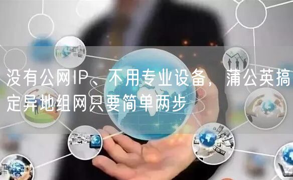 没有公网IP、不用专业设备，蒲公英搞定异地组网只要简单两步