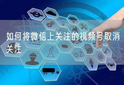 如何将微信上关注的视频号取消关注