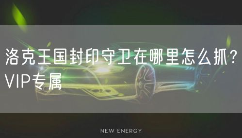 洛克王国封印守卫在哪里怎么抓？VIP专属