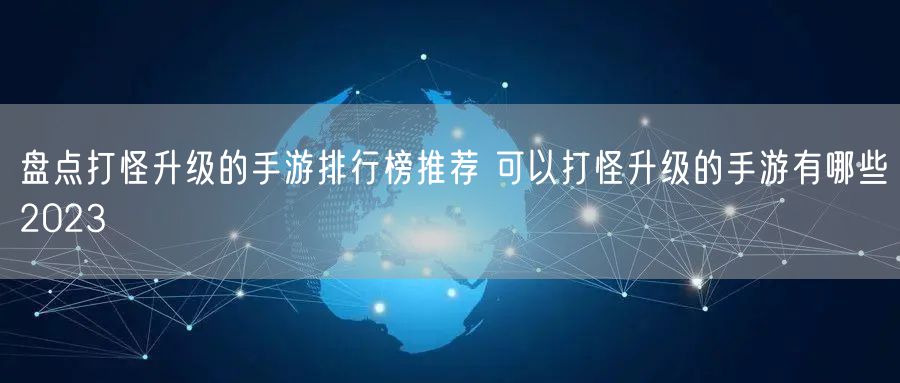 盘点打怪升级的手游排行榜推荐 可以打怪升级的手游有哪些2023