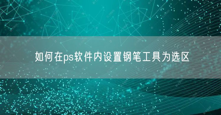 如何在ps软件内设置钢笔工具为选区