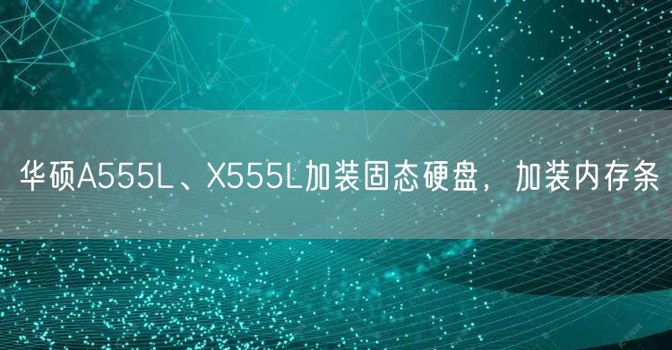 华硕A555L、X555L加装固态硬盘，加装内存条