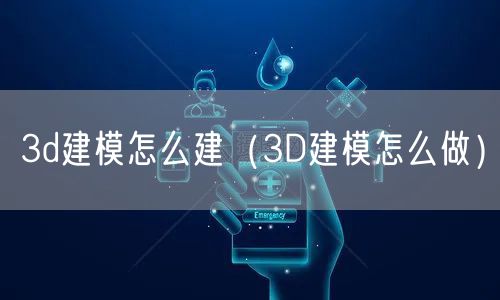 3d建模怎么建（3D建模怎么做）