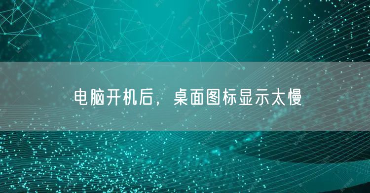 电脑开机后，桌面图标显示太慢