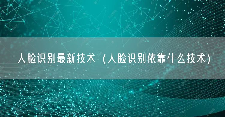 人脸识别最新技术（人脸识别依靠什么技术）