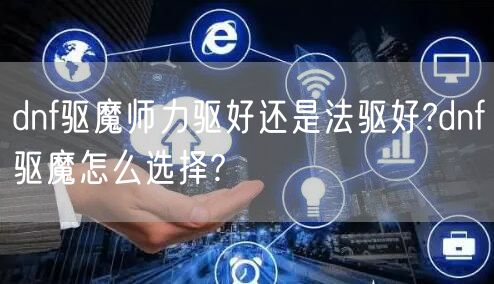 dnf驱魔师力驱好还是法驱好?dnf驱魔怎么选择?