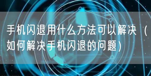 手机闪退用什么方法可以解决（如何解决手机闪退的问题）