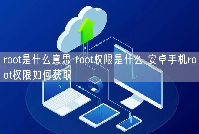 root是什么意思 root权限是什么 安卓手机root权限如何获取