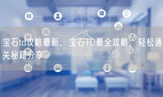 宝石td攻略最新，宝石TD最全攻略，轻松通关秘籍分享