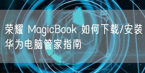 荣耀 MagicBook 如何下载/安装华为电脑管家指南