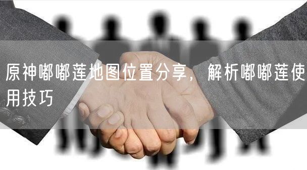 原神嘟嘟莲地图位置分享，解析嘟嘟莲使用技巧