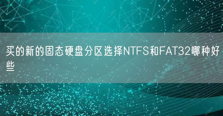 买的新的固态硬盘分区选择NTFS和FAT32哪种好些