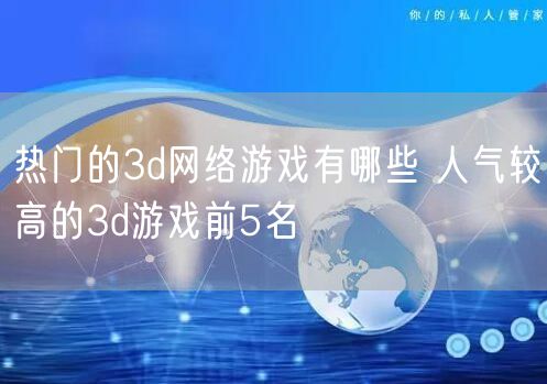 热门的3d网络游戏有哪些 人气较高的3d游戏前5名