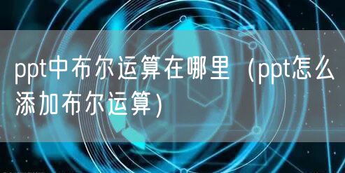 ppt中布尔运算在哪里（ppt怎么添加布尔运算）