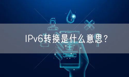 IPv6转换是什么意思？