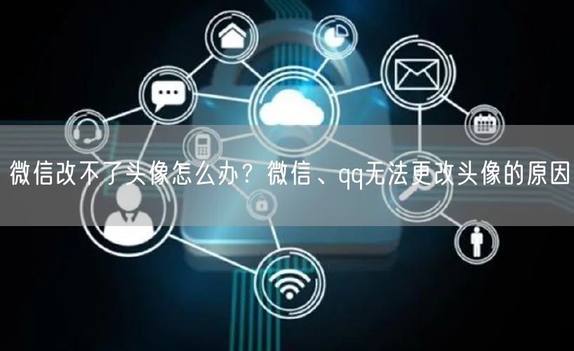 微信改不了头像怎么办？微信、qq无法更改头像的原因