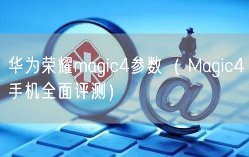 华为荣耀magic4参数（ Magic4手机全面评测）