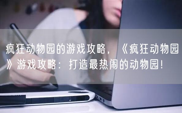 疯狂动物园的游戏攻略，《疯狂动物园》游戏攻略：打造最热闹的动物园！