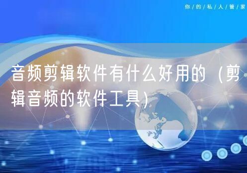 音频剪辑软件有什么好用的（剪辑音频的软件工具）