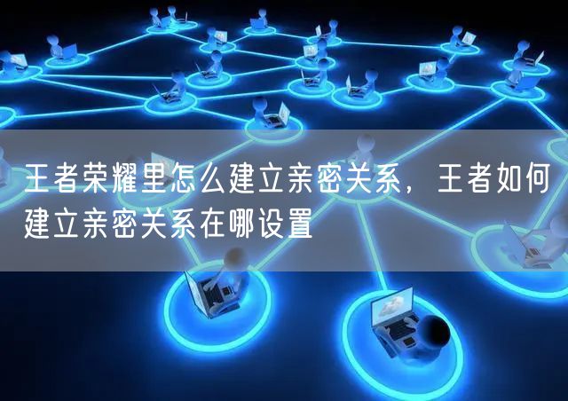 王者荣耀里怎么建立亲密关系，王者如何建立亲密关系在哪设置