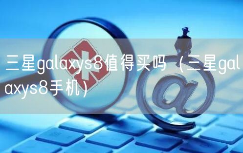 三星galaxys8值得买吗（三星galaxys8手机）