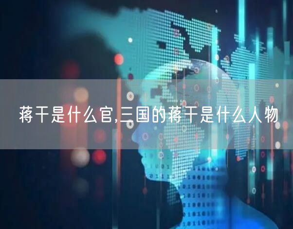 蒋干是什么官,三国的蒋干是什么人物
