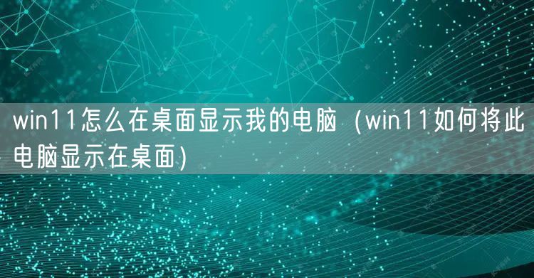 win11怎么在桌面显示我的电脑（win11如何将此电脑显示在桌面）