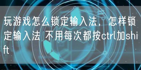 玩游戏怎么锁定输入法，怎样锁定输入法 不用每次都按ctrl加shift