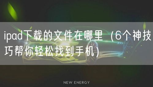 ipad下载的文件在哪里（6个神技巧帮你轻松找到手机）