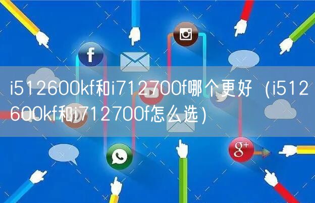 i512600kf和i712700f哪个更好（i512600kf和i712700f怎么选）
