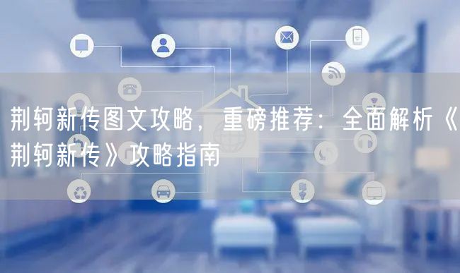 荆轲新传图文攻略，重磅推荐：全面解析《荆轲新传》攻略指南