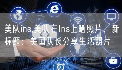 美队ins,美队在Ins上晒照片，新标题：美国队长分享生活照片