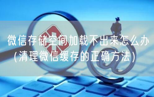 微信存储空间加载不出来怎么办（清理微信缓存的正确方法）