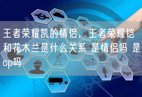 王者荣耀凯的情侣，王者荣耀铠和花木兰是什么关系 是情侣吗 是cp吗