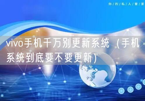 vivo手机千万别更新系统（手机系统到底要不要更新）