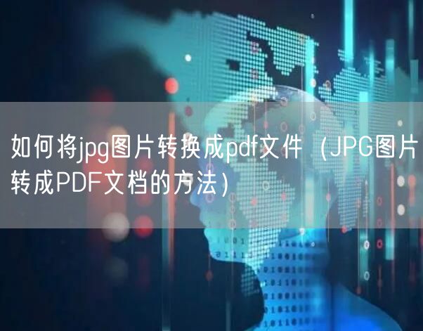 如何将jpg图片转换成pdf文件（JPG图片转成PDF文档的方法）