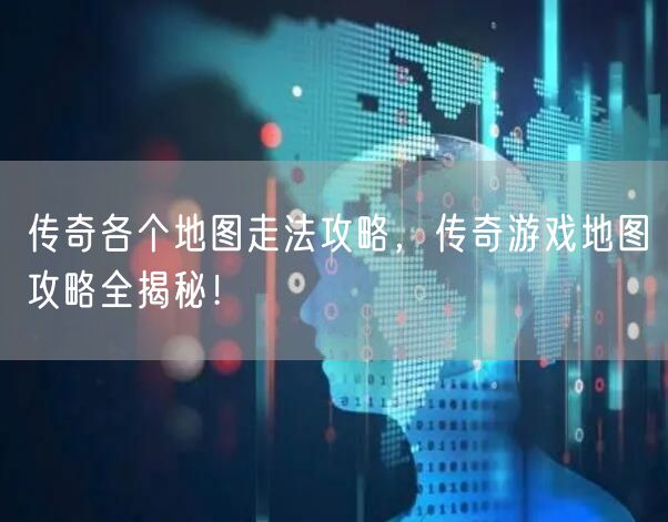 传奇各个地图走法攻略，传奇游戏地图攻略全揭秘！