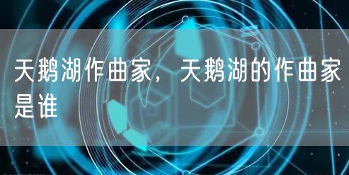 天鹅湖作曲家，天鹅湖的作曲家是谁