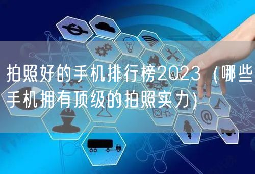拍照好的手机排行榜2023（哪些手机拥有顶级的拍照实力）