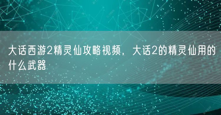 大话西游2精灵仙攻略视频，大话2的精灵仙用的什么武器