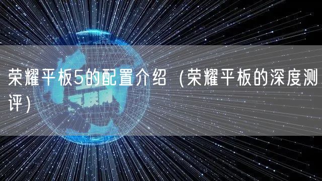 荣耀平板5的配置介绍（荣耀平板的深度测评）