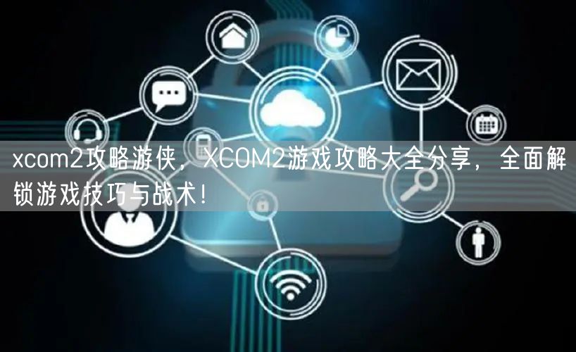 xcom2攻略游侠，XCOM2游戏攻略大全分享，全面解锁游戏技巧与战术！