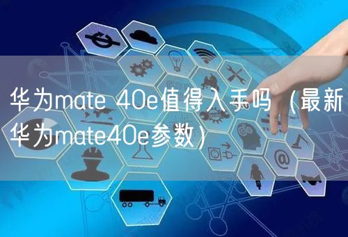 华为mate 40e值得入手吗（最新华为mate40e参数）