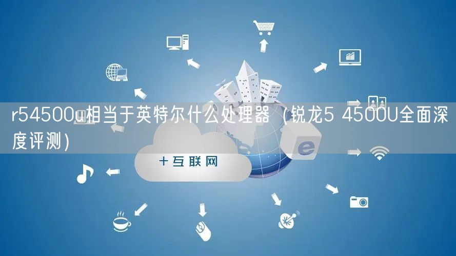 r54500u相当于英特尔什么处理器（锐龙5 4500U全面深度评测）