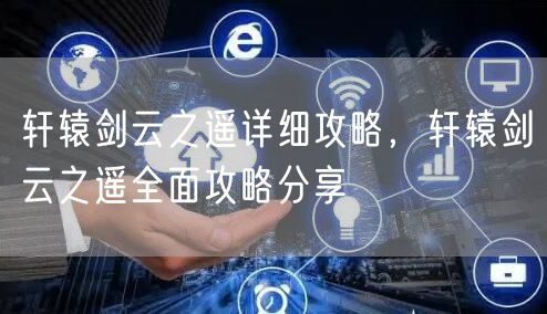 轩辕剑云之遥详细攻略，轩辕剑云之遥全面攻略分享