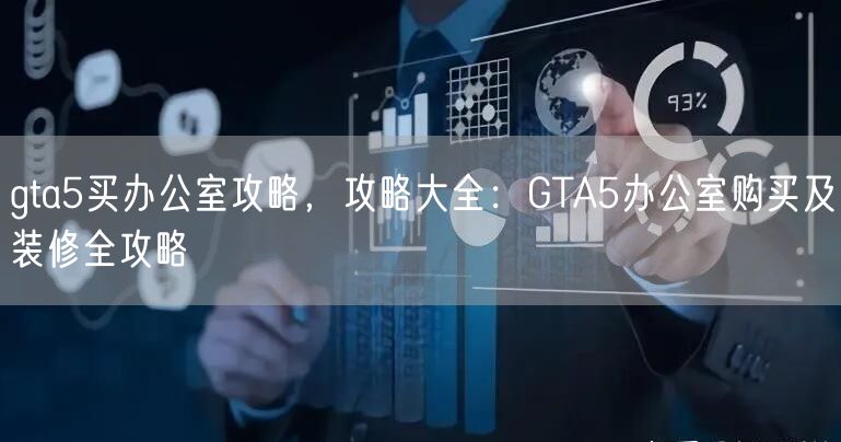 gta5买办公室攻略，攻略大全：GTA5办公室购买及装修全攻略