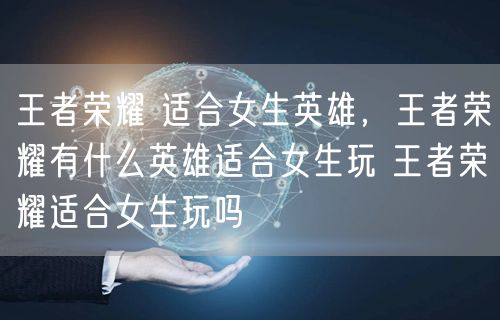 王者荣耀 适合女生英雄，王者荣耀有什么英雄适合女生玩 王者荣耀适合女生玩吗