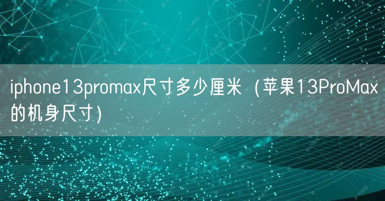iphone13promax尺寸多少厘米（苹果13ProMax的机身尺寸）