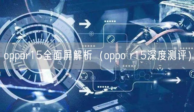 oppor15全面屏解析（oppo r15深度测评）