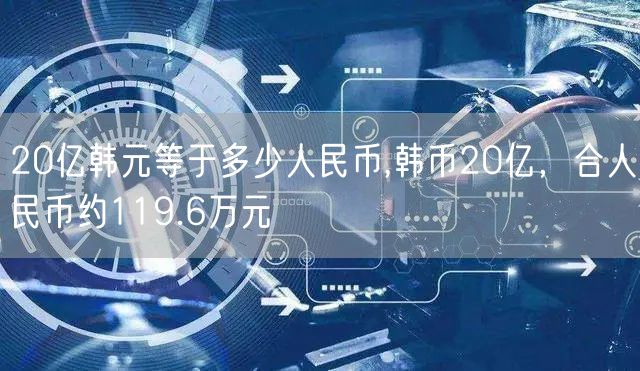 20亿韩元等于多少人民币,韩币20亿，合人民币约119.6万元